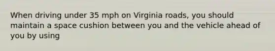 When driving under 35 mph on Virginia roads, you should maintain a space cushion between you and the vehicle ahead of you by using