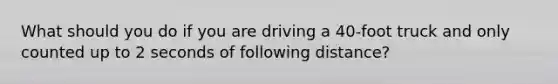 What should you do if you are driving a 40-foot truck and only counted up to 2 seconds of following distance?