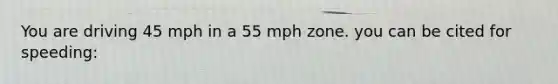 You are driving 45 mph in a 55 mph zone. you can be cited for speeding: