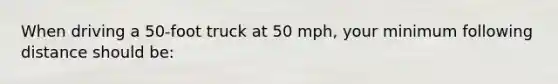 When driving a 50-foot truck at 50 mph, your minimum following distance should be: