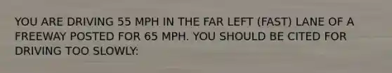 YOU ARE DRIVING 55 MPH IN THE FAR LEFT (FAST) LANE OF A FREEWAY POSTED FOR 65 MPH. YOU SHOULD BE CITED FOR DRIVING TOO SLOWLY: