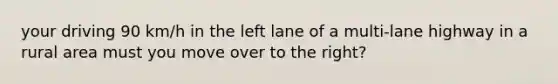 your driving 90 km/h in the left lane of a multi-lane highway in a rural area must you move over to the right?