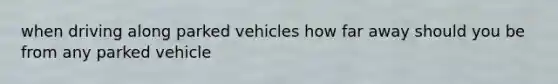 when driving along parked vehicles how far away should you be from any parked vehicle