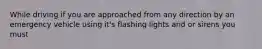 While driving if you are approached from any direction by an emergency vehicle using it's flashing lights and or sirens you must