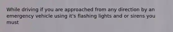 While driving if you are approached from any direction by an emergency vehicle using it's flashing lights and or sirens you must