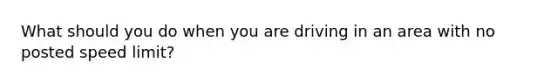 What should you do when you are driving in an area with no posted speed limit?