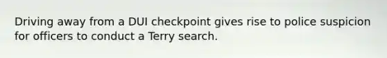 Driving away from a DUI checkpoint gives rise to police suspicion for officers to conduct a Terry search.