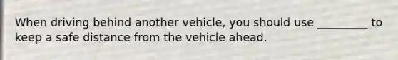 When driving behind another vehicle, you should use _________ to keep a safe distance from the vehicle ahead.