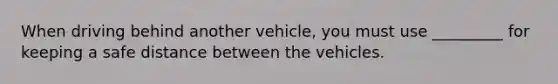 When driving behind another vehicle, you must use _________ for keeping a safe distance between the vehicles.