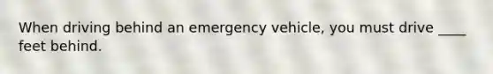 When driving behind an emergency vehicle, you must drive ____ feet behind.