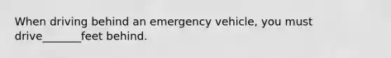 When driving behind an emergency vehicle, you must drive_______feet behind.