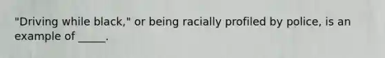 "Driving while black," or being racially profiled by police, is an example of _____.