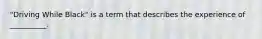 "Driving While Black" is a term that describes the experience of __________.