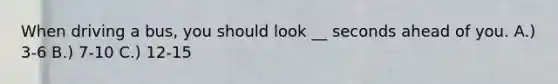 When driving a bus, you should look __ seconds ahead of you. A.) 3-6 B.) 7-10 C.) 12-15