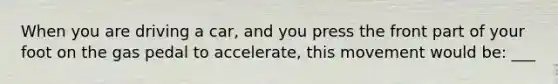 When you are driving a car, and you press the front part of your foot on the gas pedal to accelerate, this movement would be: ___