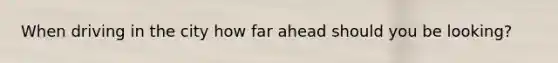 When driving in the city how far ahead should you be looking?