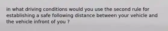 in what driving conditions would you use the second rule for establishing a safe following distance between your vehicle and the vehicle infront of you ?