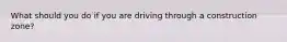 What should you do if you are driving through a construction zone?