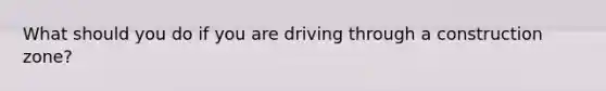 What should you do if you are driving through a construction zone?