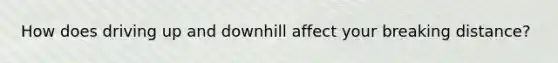 How does driving up and downhill affect your breaking distance?