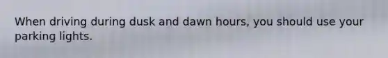 When driving during dusk and dawn hours, you should use your parking lights.