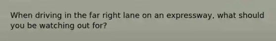 When driving in the far right lane on an expressway, what should you be watching out for?