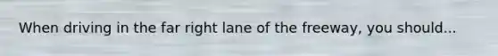 When driving in the far right lane of the freeway, you should...