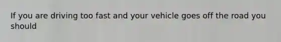 If you are driving too fast and your vehicle goes off the road you should