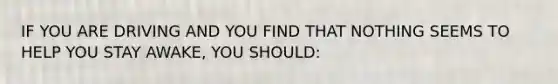 IF YOU ARE DRIVING AND YOU FIND THAT NOTHING SEEMS TO HELP YOU STAY AWAKE, YOU SHOULD:
