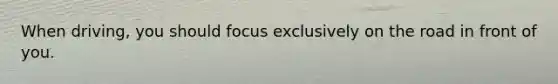 When driving, you should focus exclusively on the road in front of you.