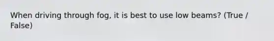 When driving through fog, it is best to use low beams? (True / False)