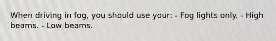 When driving in fog, you should use your: - Fog lights only. - High beams. - Low beams.