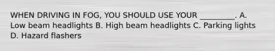 WHEN DRIVING IN FOG, YOU SHOULD USE YOUR _________. A. Low beam headlights B. High beam headlights C. Parking lights D. Hazard flashers