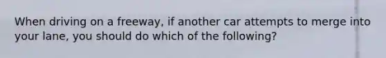 When driving on a freeway, if another car attempts to merge into your lane, you should do which of the following?