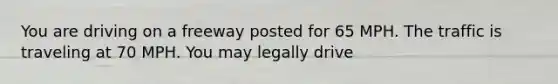 You are driving on a freeway posted for 65 MPH. The traffic is traveling at 70 MPH. You may legally drive