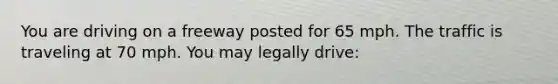 You are driving on a freeway posted for 65 mph. The traffic is traveling at 70 mph. You may legally drive: