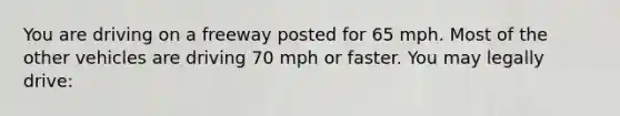 You are driving on a freeway posted for 65 mph. Most of the other vehicles are driving 70 mph or faster. You may legally drive: