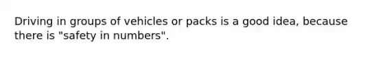 Driving in groups of vehicles or packs is a good idea, because there is "safety in numbers".