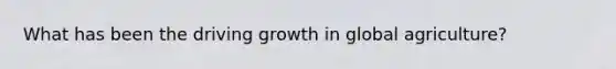 What has been the driving growth in global agriculture?