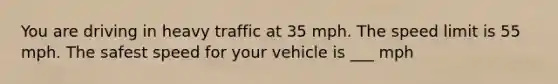 You are driving in heavy traffic at 35 mph. The speed limit is 55 mph. The safest speed for your vehicle is ___ mph