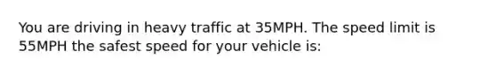 You are driving in heavy traffic at 35MPH. The speed limit is 55MPH the safest speed for your vehicle is: