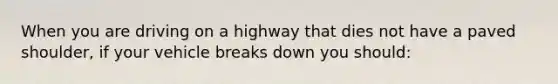 When you are driving on a highway that dies not have a paved shoulder, if your vehicle breaks down you should: