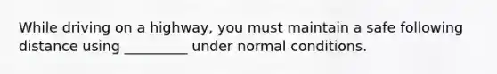 While driving on a highway, you must maintain a safe following distance using _________ under normal conditions.