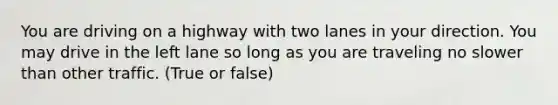 You are driving on a highway with two lanes in your direction. You may drive in the left lane so long as you are traveling no slower than other traffic. (True or false)