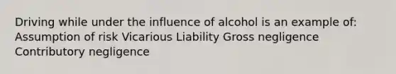 Driving while under the influence of alcohol is an example of: Assumption of risk Vicarious Liability Gross negligence Contributory negligence