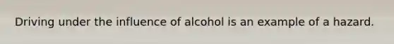 Driving under the influence of alcohol is an example of a hazard.