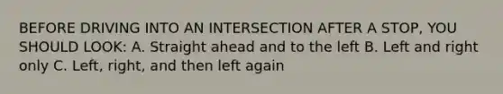 BEFORE DRIVING INTO AN INTERSECTION AFTER A STOP, YOU SHOULD LOOK: A. Straight ahead and to the left B. Left and right only C. Left, right, and then left again