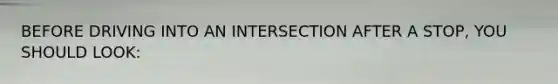 BEFORE DRIVING INTO AN INTERSECTION AFTER A STOP, YOU SHOULD LOOK: