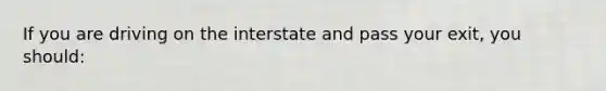 If you are driving on the interstate and pass your exit, you should: