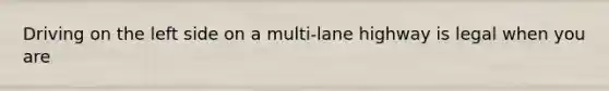 Driving on the left side on a multi-lane highway is legal when you are